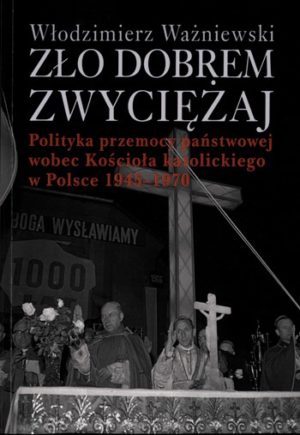 Zło dobrem zwyciężaj. Polityka przemocy państwowej wobec Kościoła katolickiego w Polsce 1945-1970